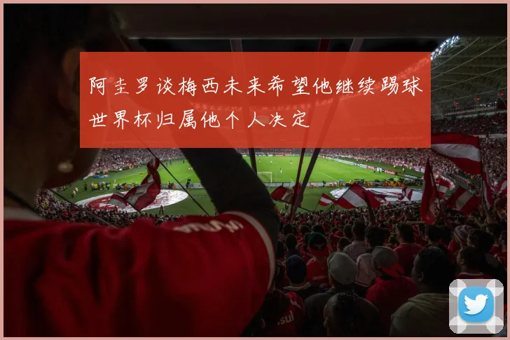 阿圭罗谈梅西未来希望他继续踢球世界杯归属他个人决定
