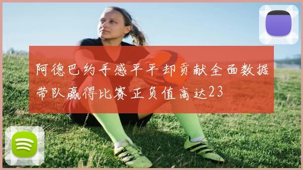 阿德巴约手感平平却贡献全面数据带队赢得比赛正负值高达23