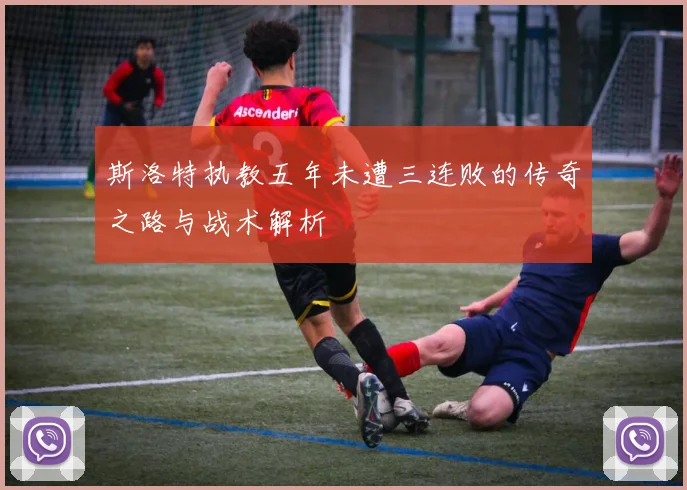 斯洛特执教五年未遭三连败的传奇之路与战术解析
