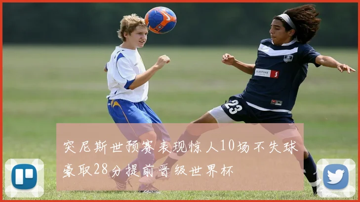 突尼斯世预赛表现惊人10场不失球豪取28分提前晋级世界杯