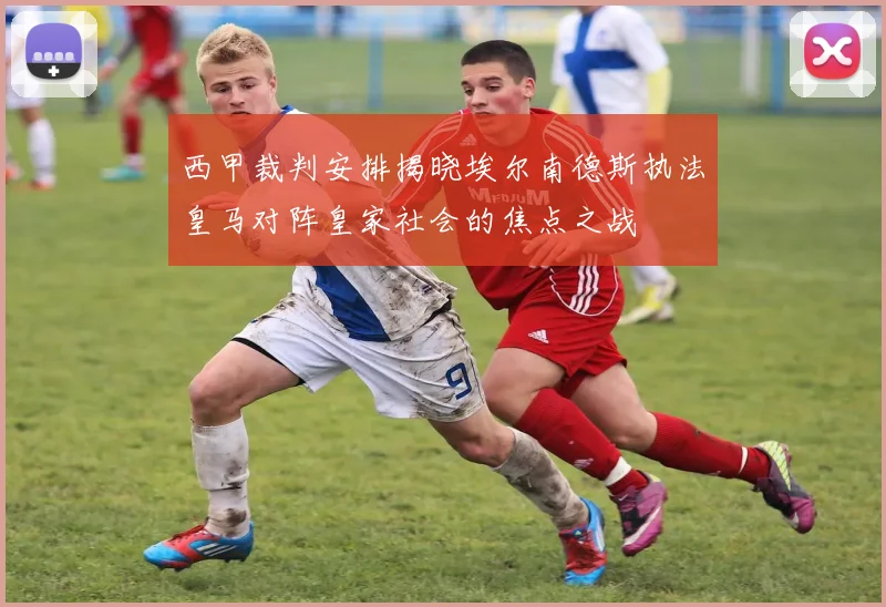 西甲裁判安排揭晓埃尔南德斯执法皇马对阵皇家社会的焦点之战