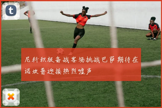 尼科积极备战客场挑战巴萨期待在诺坎普迎接热烈嘘声