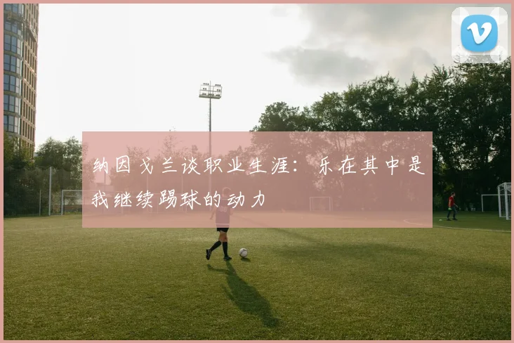 纳因戈兰谈职业生涯：乐在其中是我继续踢球的动力