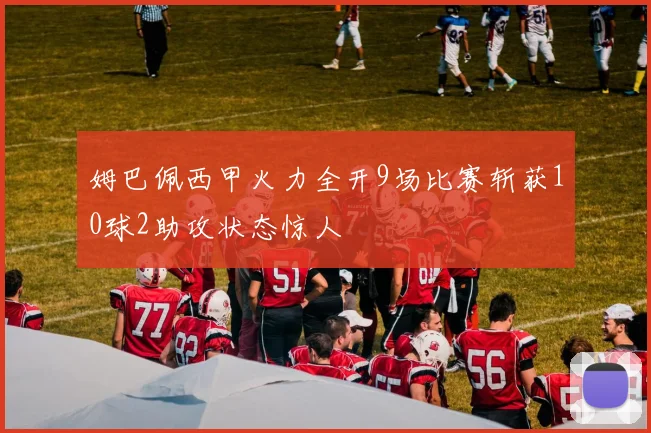 姆巴佩西甲火力全开9场比赛斩获10球2助攻状态惊人