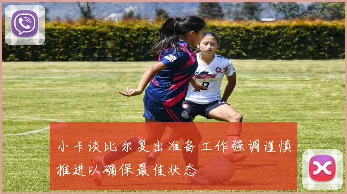 小卡谈比尔复出准备工作强调谨慎推进以确保最佳状态