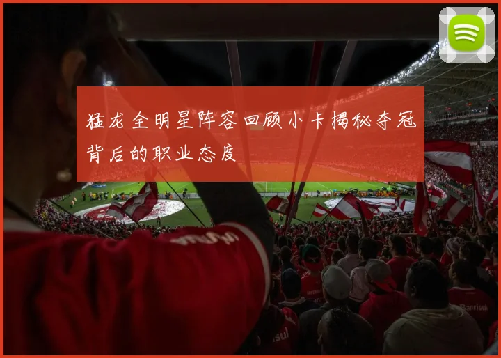 猛龙全明星阵容回顾小卡揭秘夺冠背后的职业态度