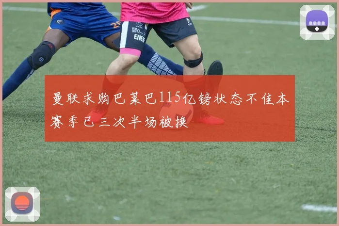 曼联求购巴莱巴115亿镑状态不佳本赛季已三次半场被换