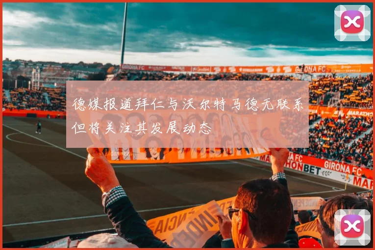 德媒报道拜仁与沃尔特马德无联系但将关注其发展动态