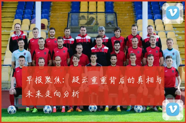 早报聚焦：疑云重重背后的真相与未来走向分析