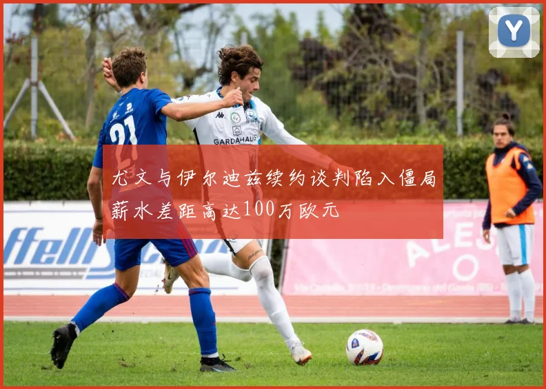 尤文与伊尔迪兹续约谈判陷入僵局薪水差距高达100万欧元