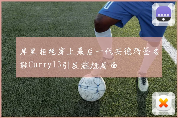 库里拒绝穿上最后一代安德玛签名鞋Curry13引发尴尬局面
