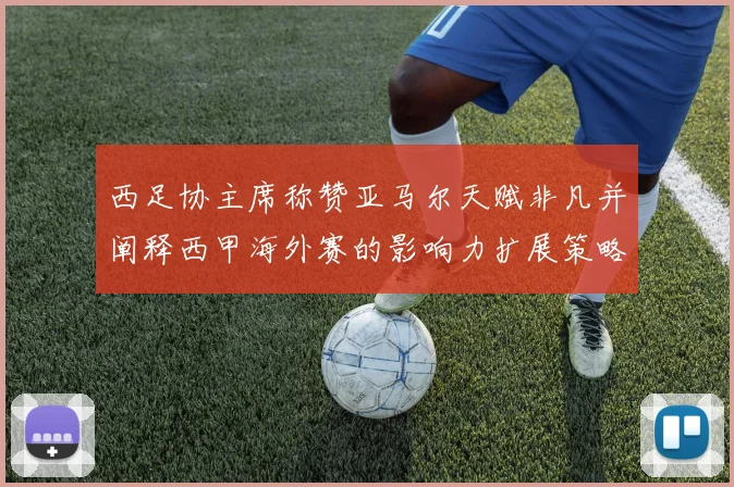 西足协主席称赞亚马尔天赋非凡并阐释西甲海外赛的影响力扩展策略