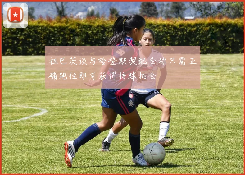 祖巴茨谈与哈登默契配合称只需正确跑位即可获得传球机会