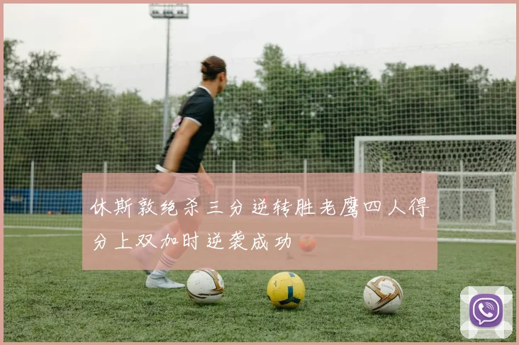 休斯敦绝杀三分逆转胜老鹰四人得分上双加时逆袭成功