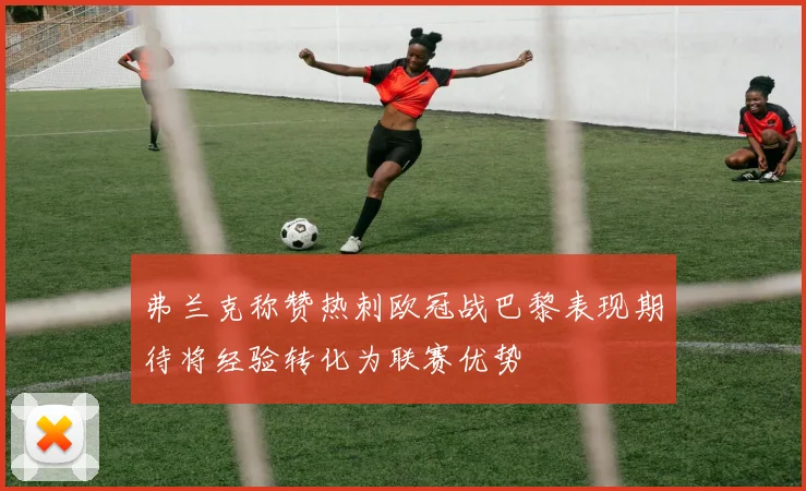 弗兰克称赞热刺欧冠战巴黎表现期待将经验转化为联赛优势