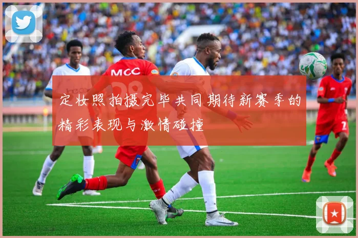 定妆照拍摄完毕共同期待新赛季的精彩表现与激情碰撞