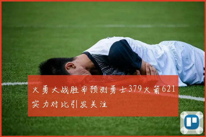 火勇大战胜率预测勇士379火箭621实力对比引发关注