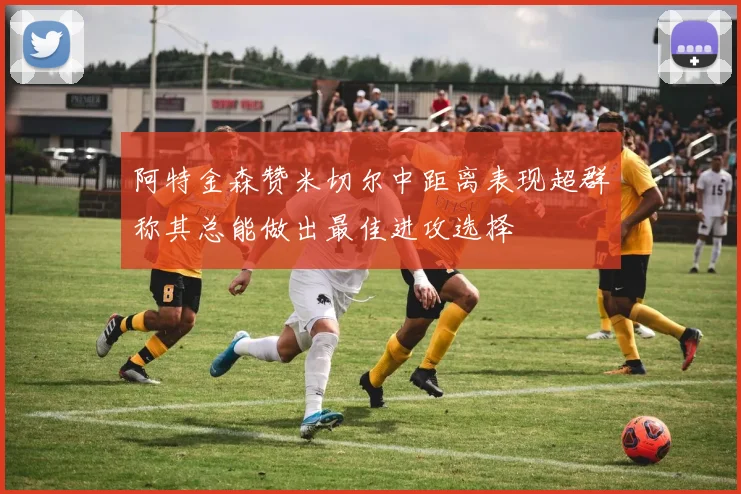 阿特金森赞米切尔中距离表现超群称其总能做出最佳进攻选择