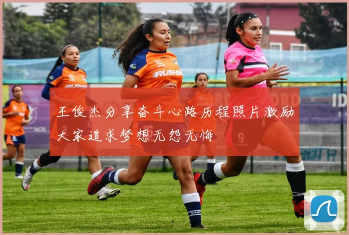 王俊杰分享奋斗心路历程照片激励大家追求梦想无怨无悔