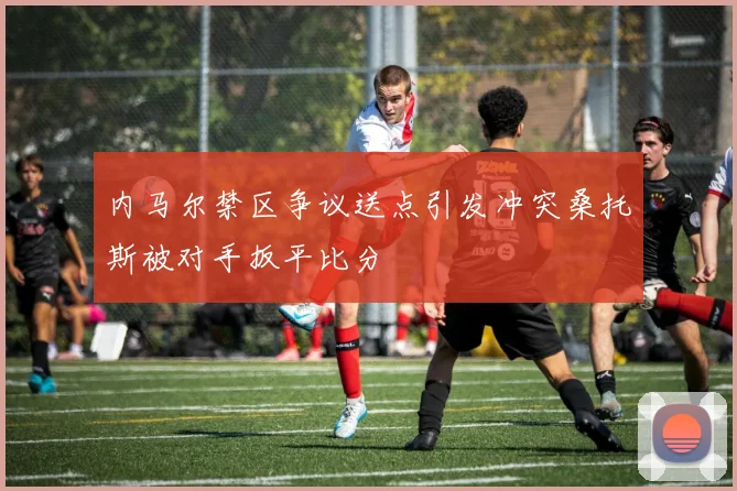 内马尔禁区争议送点引发冲突桑托斯被对手扳平比分