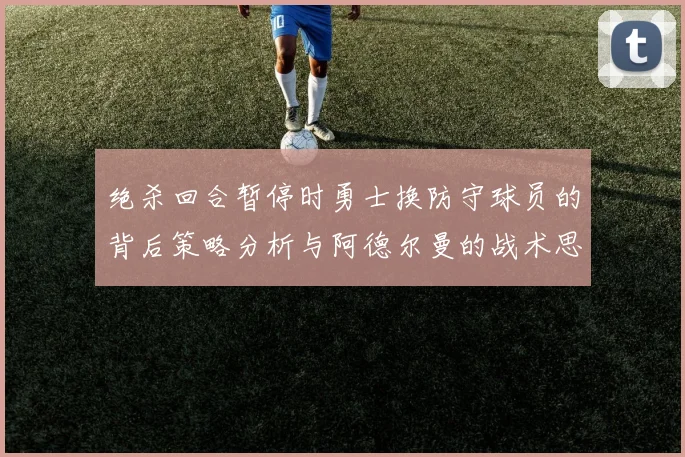 绝杀回合暂停时勇士换防守球员的背后策略分析与阿德尔曼的战术思考