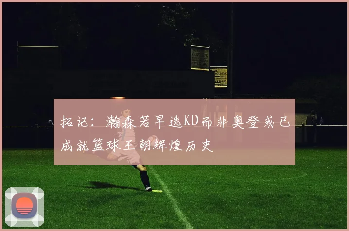 拓记：瀚森若早选KD而非奥登或已成就篮球王朝辉煌历史