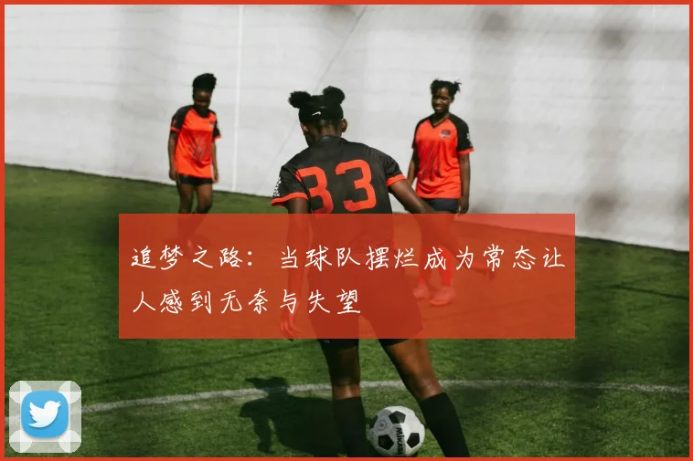 追梦之路：当球队摆烂成为常态让人感到无奈与失望